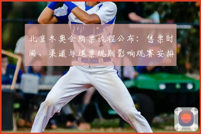 北京冬奥会购票流程公布：售票时间、渠道与退票规则影响观赛安排