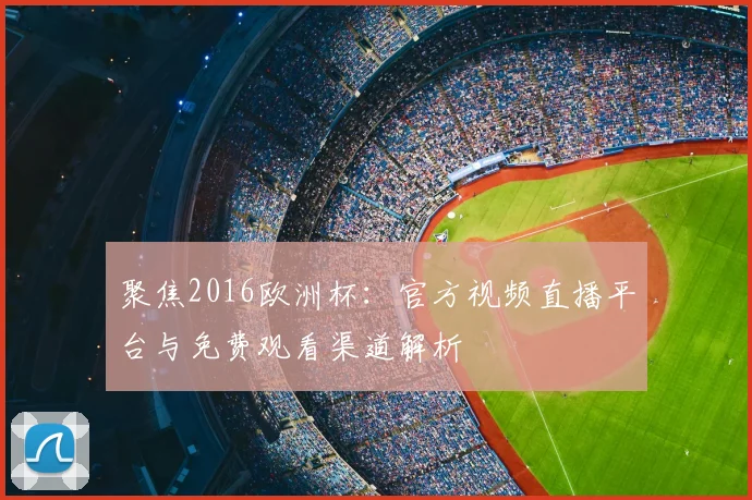 聚焦2016欧洲杯:官方视频直播平台与免费观看渠道解析