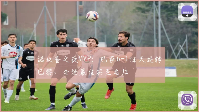 诺坎普之夜MVP：巴萨6-1惊天逆转巴黎，全场最佳实至名归