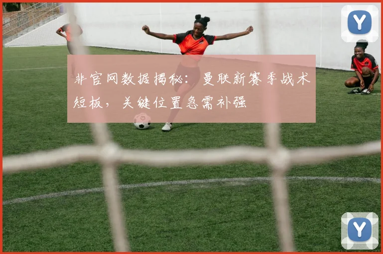 非官网数据揭秘：曼联新赛季战术短板，关键位置急需补强