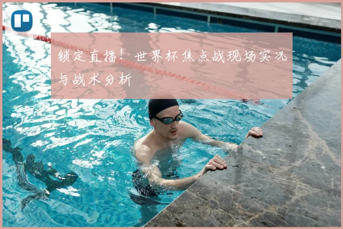 锁定直播！世界杯焦点战现场实况与战术分析