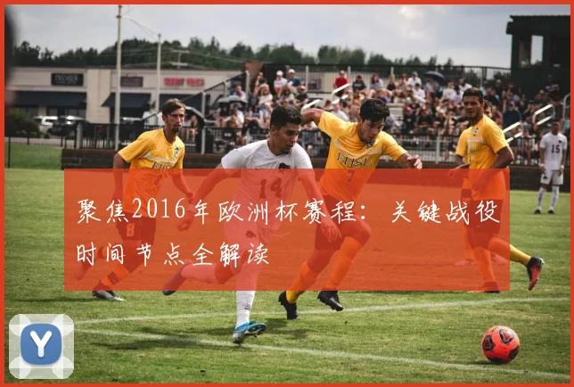 聚焦2016年欧洲杯赛程：关键战役时间节点全解读