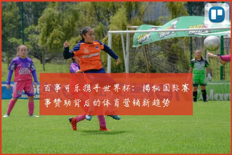 百事可乐携手世界杯：揭秘国际赛事赞助背后的体育营销新趋势