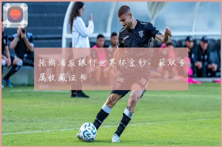抢购浦发银行世界杯金钞，获取专属收藏证书