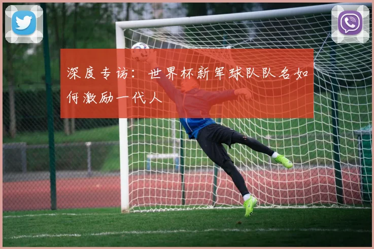 深度专访：世界杯新军球队队名如何激励一代人