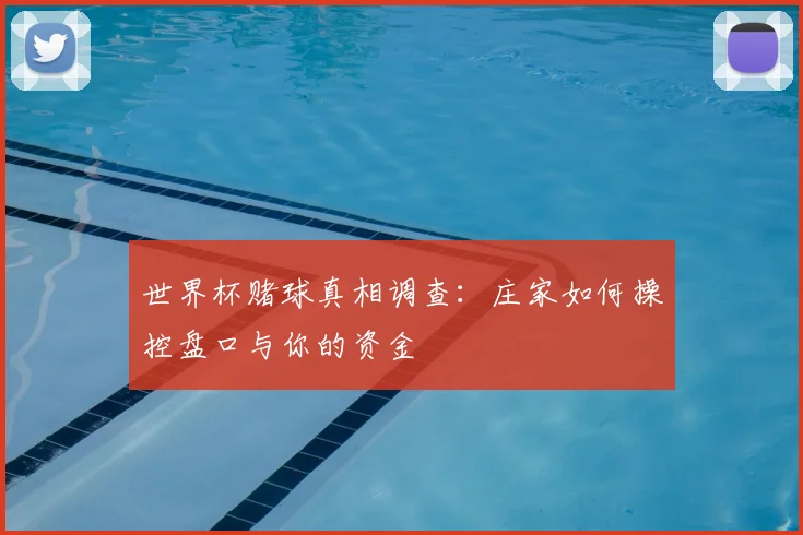 世界杯赌球真相调查：庄家如何操控盘口与你的资金