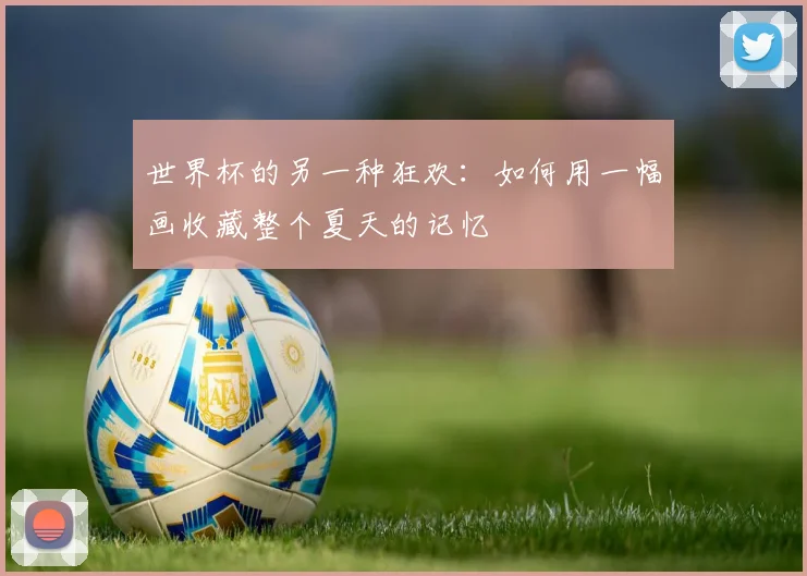 世界杯的另一种狂欢：如何用一幅画收藏整个夏天的记忆
