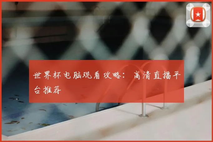 世界杯电脑观看攻略：高清直播平台推荐