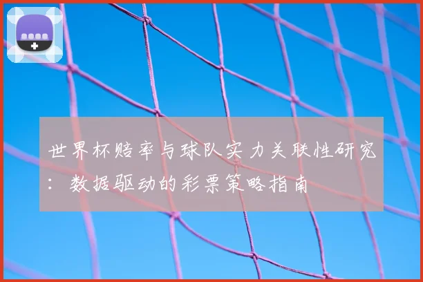 世界杯赔率与球队实力关联性研究：数据驱动的彩票策略指南