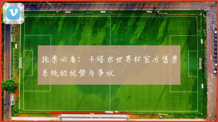 抢票必看：卡塔尔世界杯官方售票系统的优势与争议