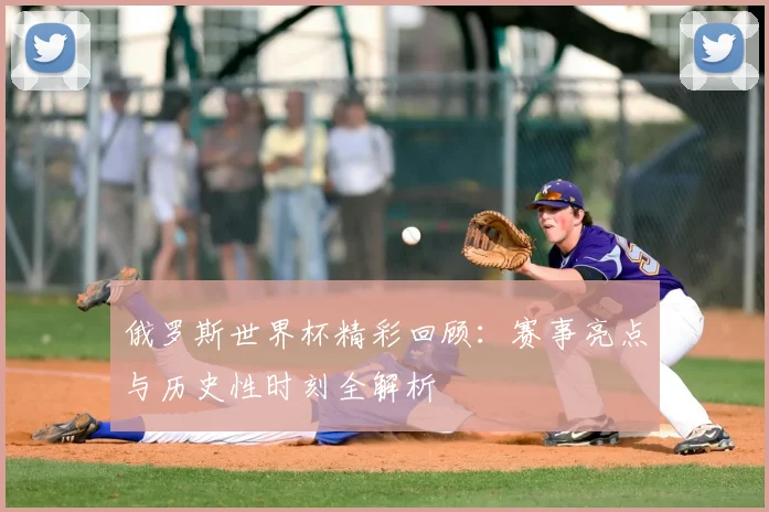 俄罗斯世界杯精彩回顾：赛事亮点与历史性时刻全解析