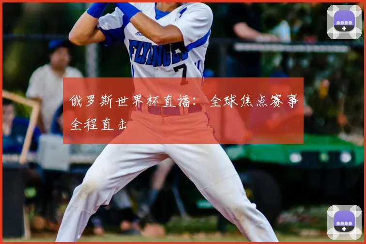 俄罗斯世界杯直播：全球焦点赛事全程直击
