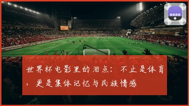 世界杯电影里的泪点：不止是体育，更是集体记忆与民族情感