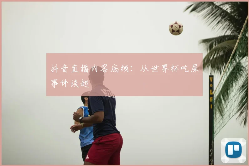 抖音直播内容底线：从世界杯吃屎事件谈起