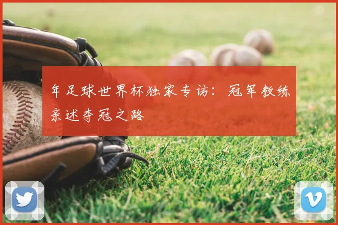 年足球世界杯独家专访:冠军教练亲述夺冠之路