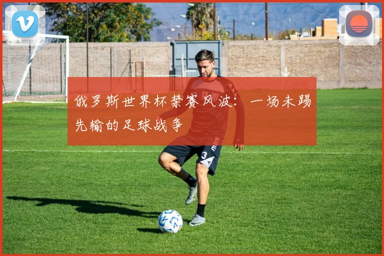 俄罗斯世界杯禁赛风波：一场未踢先输的足球战争