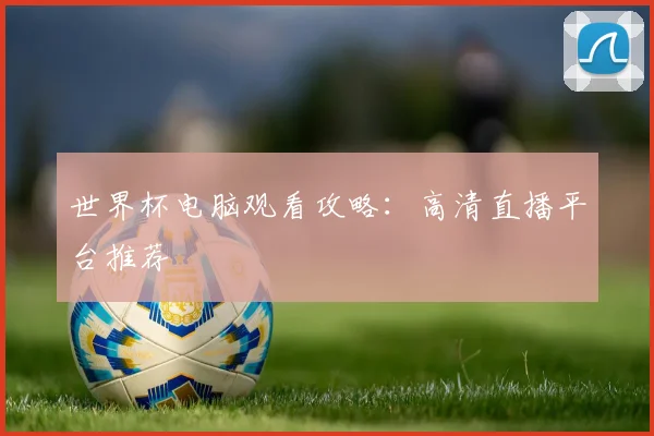 世界杯电脑观看攻略：高清直播平台推荐