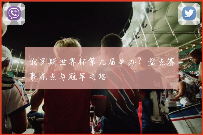 俄罗斯世界杯第几届举办？盘点赛事亮点与冠军之路