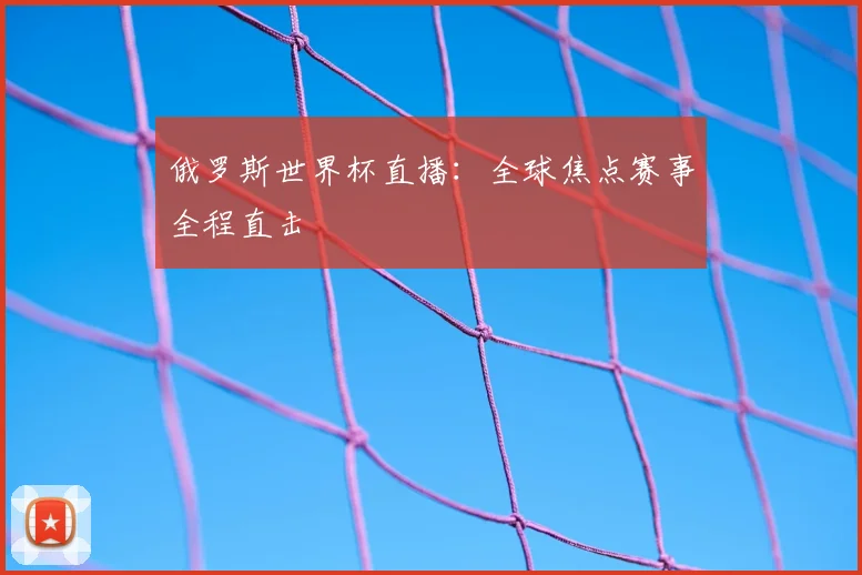 俄罗斯世界杯直播：全球焦点赛事全程直击