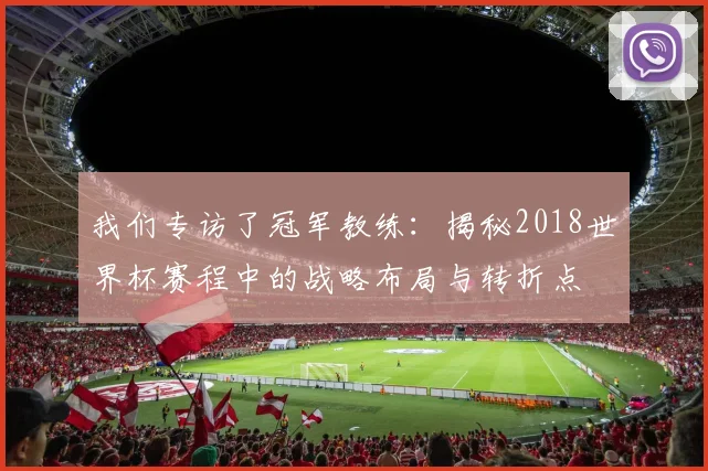 我们专访了冠军教练：揭秘2018世界杯赛程中的战略布局与转折点
