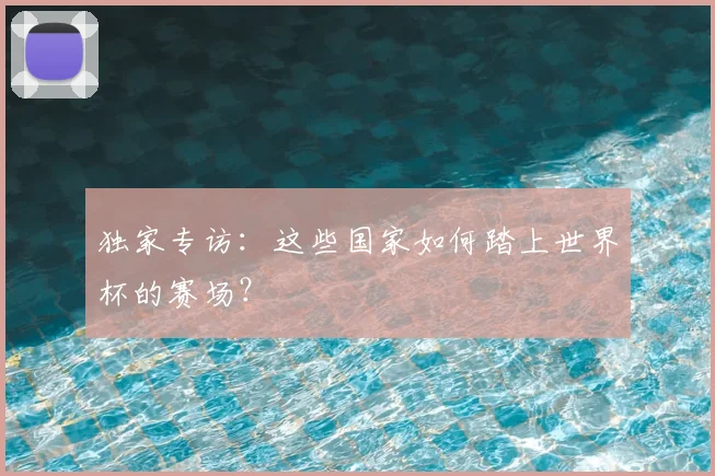 独家专访：这些国家如何踏上世界杯的赛场？