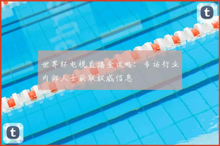 世界杯电视直播全攻略：专访行业内部人士获取权威信息