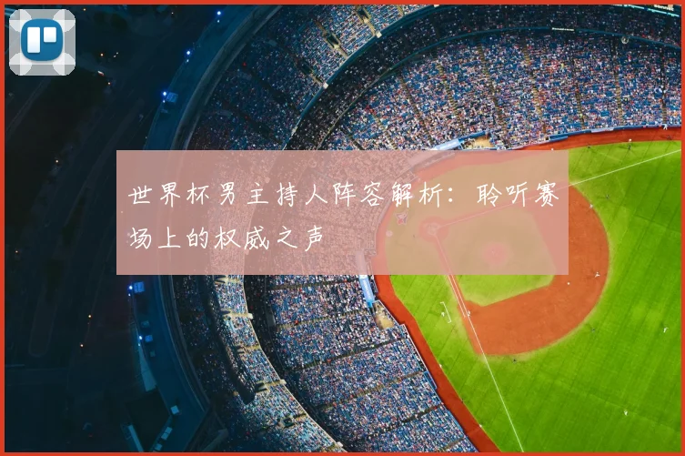 世界杯男主持人阵容解析：聆听赛场上的权威之声