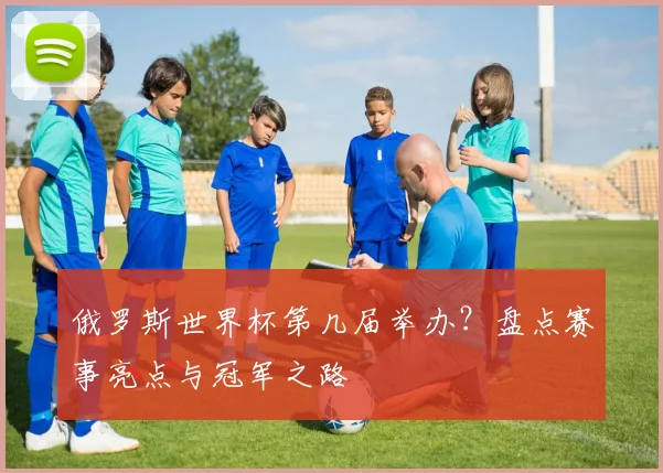 俄罗斯世界杯第几届举办？盘点赛事亮点与冠军之路
